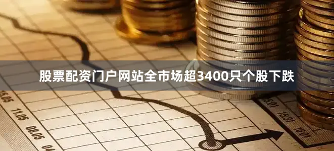 股票配资门户网站全市场超3400只个股下跌