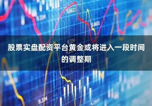 股票实盘配资平台黄金或将进入一段时间的调整期