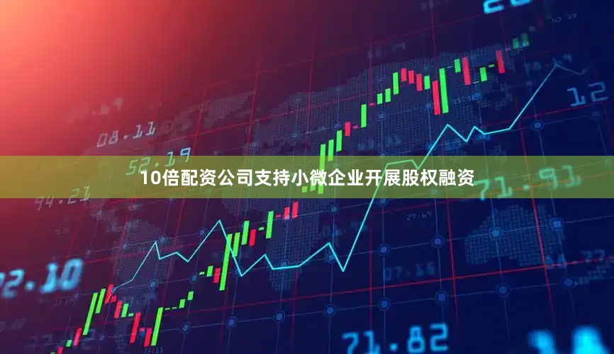 10倍配资公司支持小微企业开展股权融资