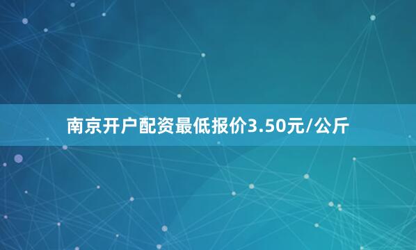 南京开户配资最低报价3.50元/公斤