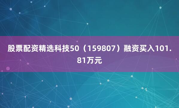 股票配资精选科技50（159807）融资买入101.81万元