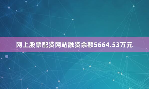 网上股票配资网站融资余额5664.53万元