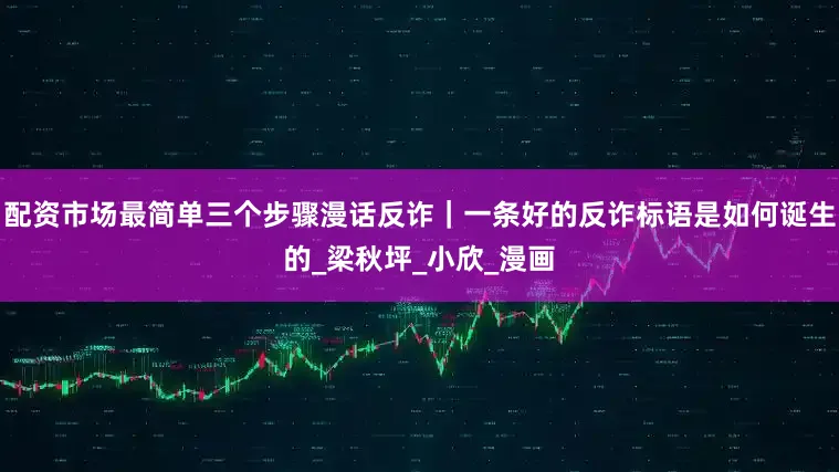 配资市场最简单三个步骤漫话反诈｜一条好的反诈标语是如何诞生的_梁秋坪_小欣_漫画