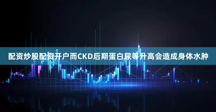 配资炒股配资开户而CKD后期蛋白尿等升高会造成身体水肿