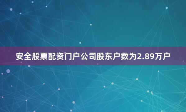 安全股票配资门户公司股东户数为2.89万户