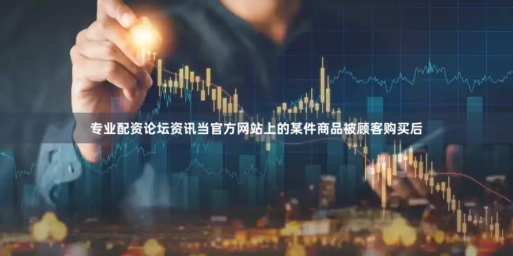 专业配资论坛资讯当官方网站上的某件商品被顾客购买后