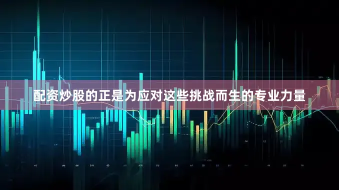 配资炒股的正是为应对这些挑战而生的专业力量
