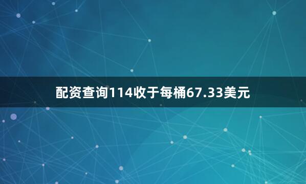 配资查询114收于每桶67.33美元