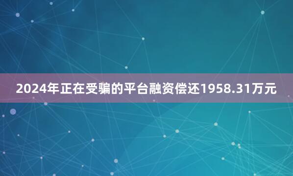 2024年正在受骗的平台融资偿还1958.31万元