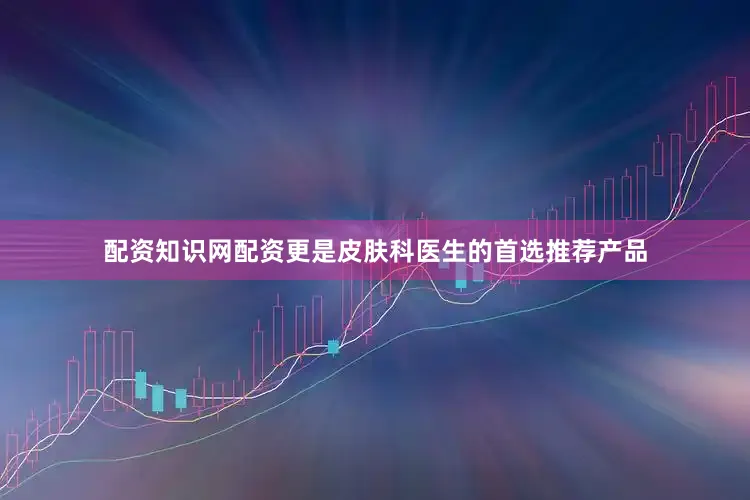 配资知识网配资更是皮肤科医生的首选推荐产品