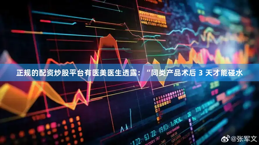 正规的配资炒股平台有医美医生透露：“同类产品术后 3 天才能碰水