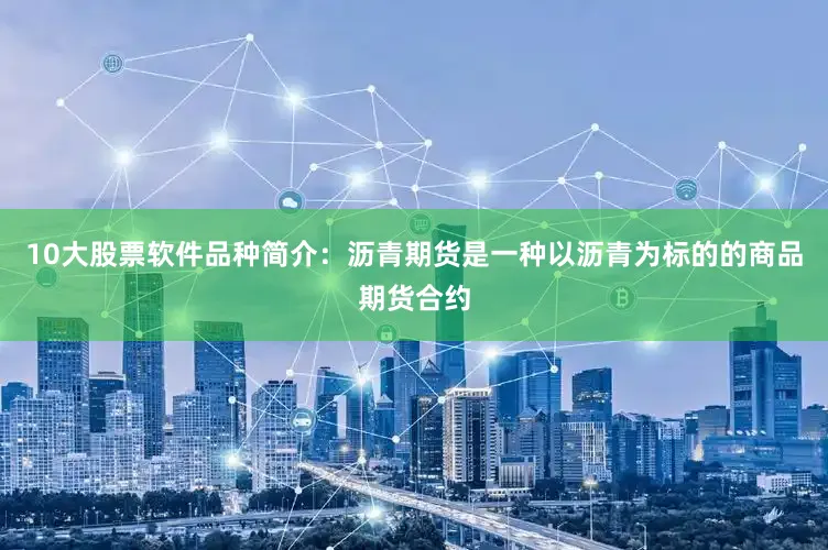10大股票软件品种简介：沥青期货是一种以沥青为标的的商品期货合约