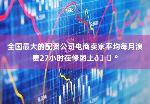 全国最大的配资公司电商卖家平均每月浪费27小时在修图上💰