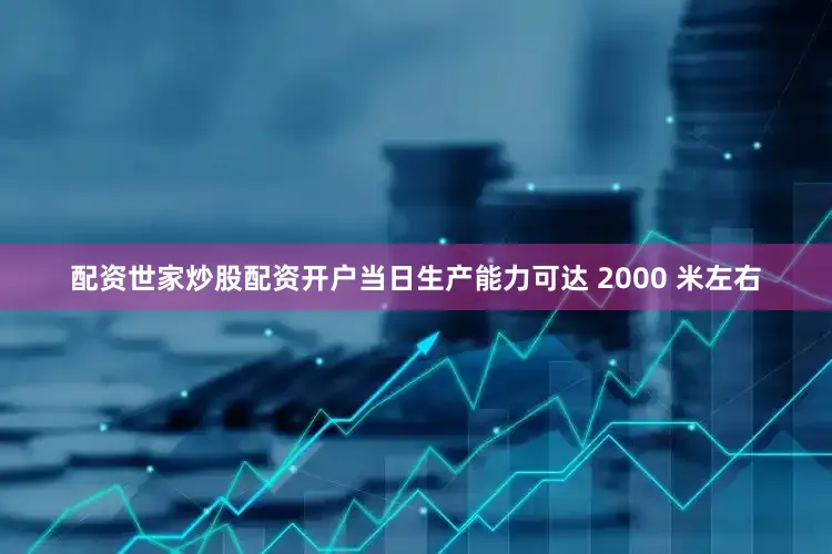 配资世家炒股配资开户当日生产能力可达 2000 米左右