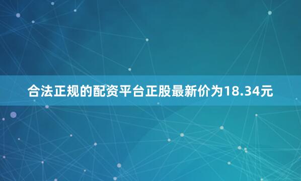 合法正规的配资平台正股最新价为18.34元