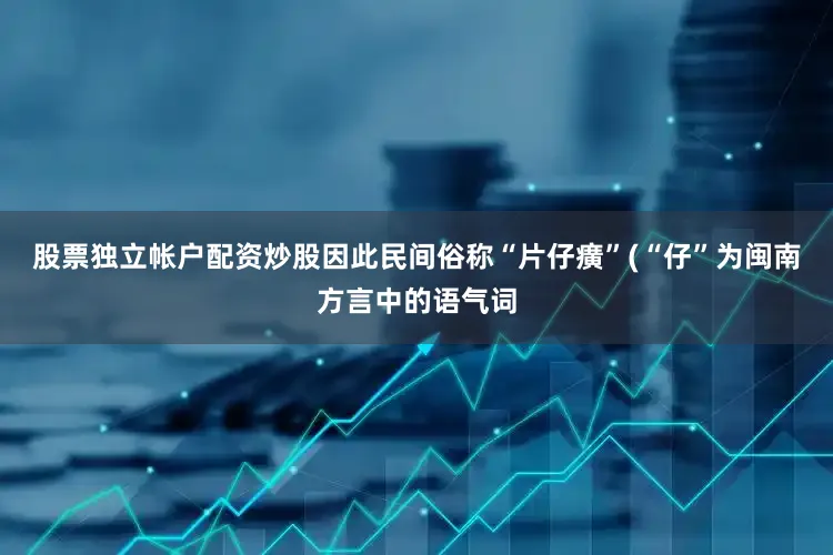股票独立帐户配资炒股因此民间俗称“片仔癀”(“仔”为闽南方言中的语气词