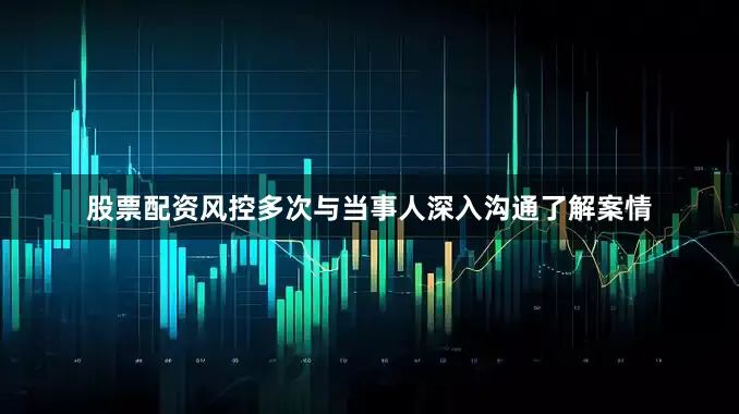 股票配资风控多次与当事人深入沟通了解案情
