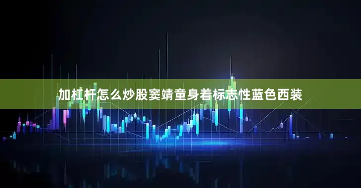 加杠杆怎么炒股窦靖童身着标志性蓝色西装