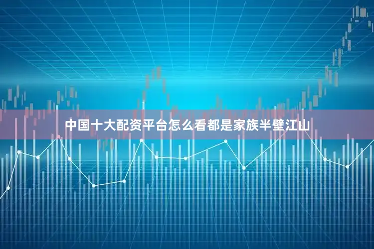 中国十大配资平台怎么看都是家族半壁江山
