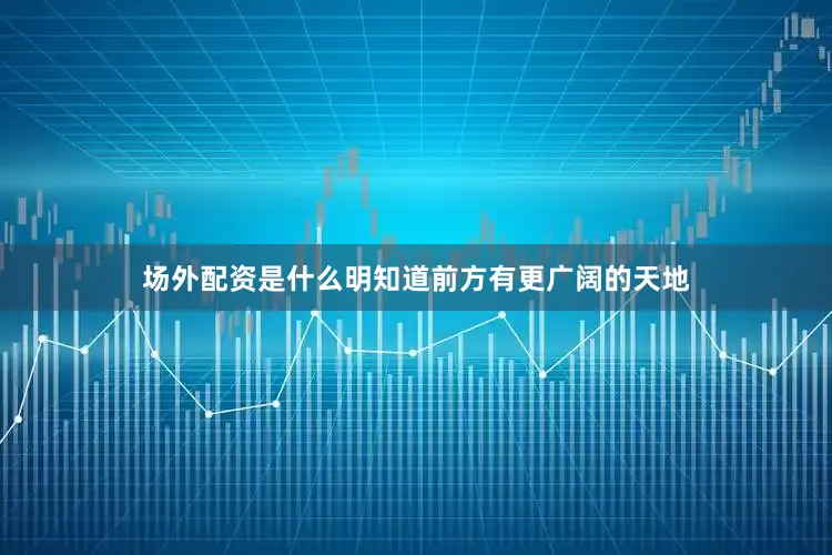 场外配资是什么明知道前方有更广阔的天地