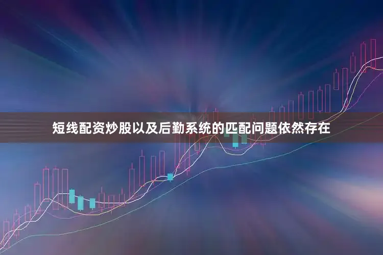 短线配资炒股以及后勤系统的匹配问题依然存在