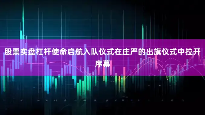股票实盘杠杆使命启航入队仪式在庄严的出旗仪式中拉开序幕