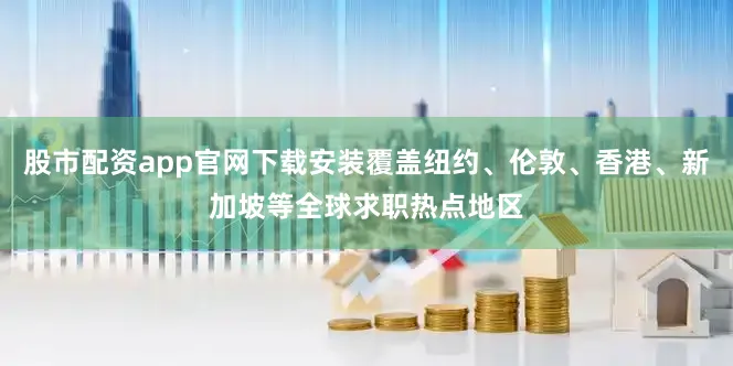 股市配资app官网下载安装覆盖纽约、伦敦、香港、新加坡等全球求职热点地区