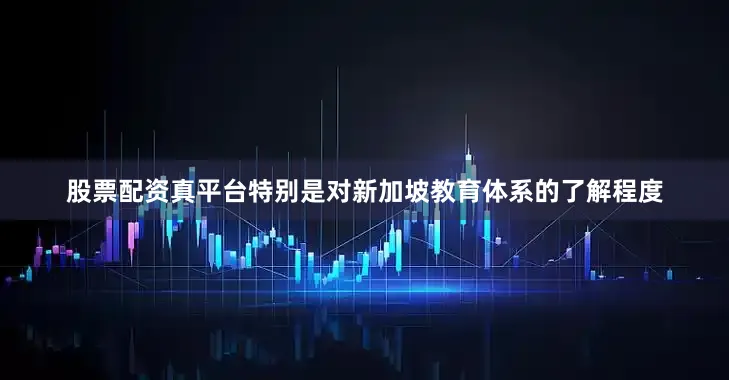 股票配资真平台特别是对新加坡教育体系的了解程度